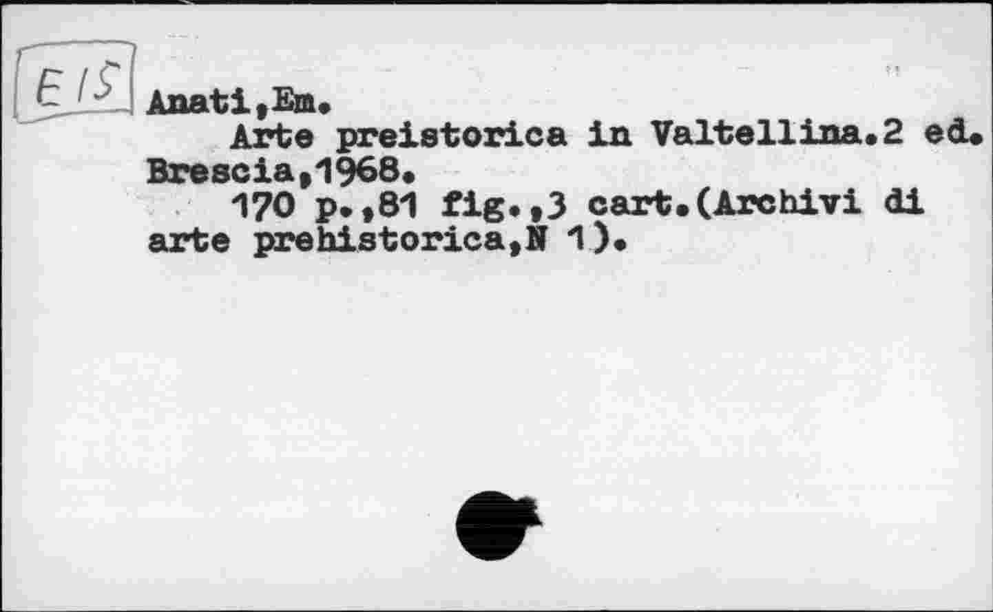 ﻿Anati,Em.
Arte preistorica in Valtellina.2 ed. Brescia,1968.
170 p*»81 fig.,3 cart.(Archivi di arte prehistorica,N 1).